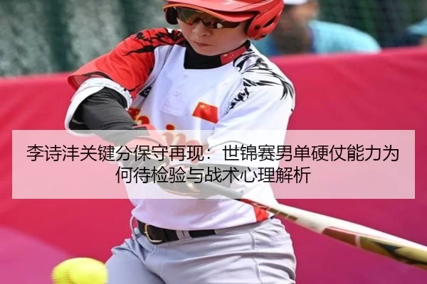 李诗沣关键分保守再现：世锦赛男单硬仗能力为何待检验与战术心理解析